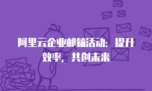 阿里云企业邮箱活动:提升效率,共创未来