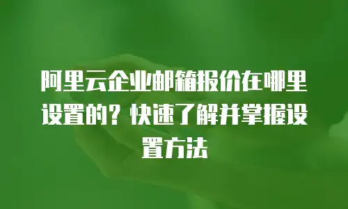 阿里云企业邮箱报价在哪里设置的？快速了解并掌握设置方法