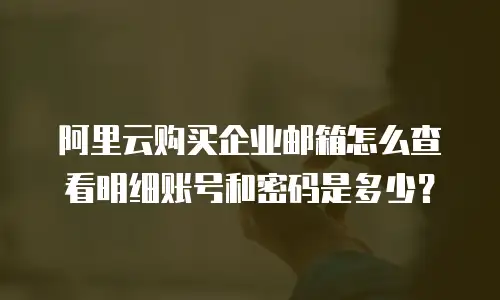 阿里云购买企业邮箱怎么查看明细账号和密码是多少？