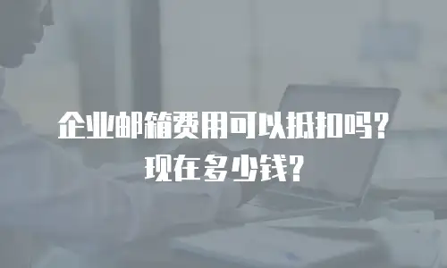 企业邮箱费用可以抵扣吗？现在多少钱？