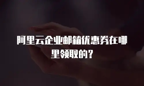 阿里云企业邮箱优惠券在哪里领取的?