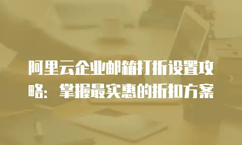 阿里云企业邮箱打折设置攻略：掌握最实惠的折扣方案