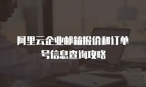 阿里云企业邮箱报价和订单号信息查询攻略