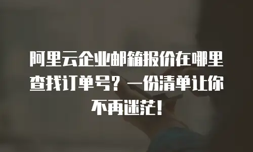 阿里云企业邮箱报价在哪里查找订单号？一份清单让你不再迷茫！