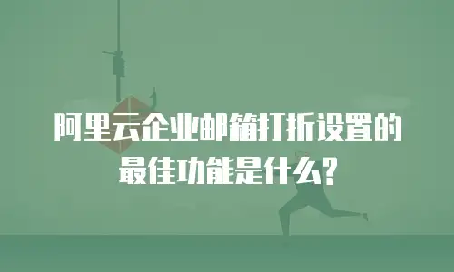 阿里云企业邮箱打折设置的最佳功能是什么?