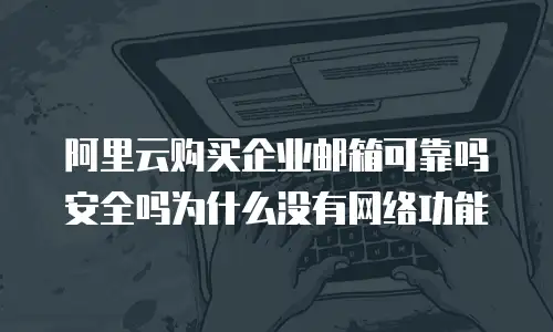 阿里云购买企业邮箱可靠吗安全吗为什么没有网络功能