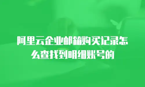 阿里云企业邮箱购买记录怎么查找到明细账号的