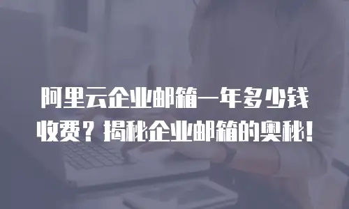阿里云企业邮箱一年多少钱收费？揭秘企业邮箱的奥秘！