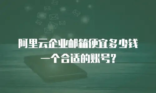 阿里云企业邮箱便宜多少钱一个合适的账号？