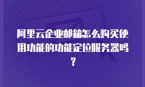 阿里云企业邮箱怎么购买使用功能的功能定位服务器吗？