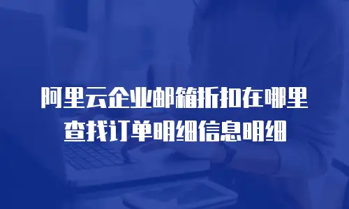 阿里云企业邮箱折扣在哪里查找订单明细信息明细