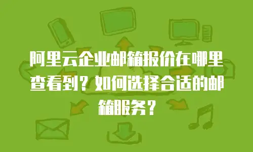 阿里云企业邮箱报价在哪里查看到?如何选择合适的邮箱服务?