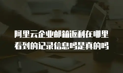 阿里云企业邮箱返利在哪里看到的记录信息吗是真的吗