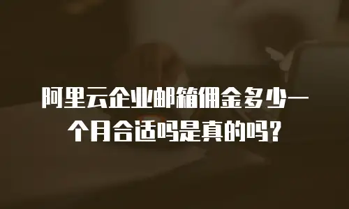 阿里云企业邮箱佣金多少一个月合适吗是真的吗？