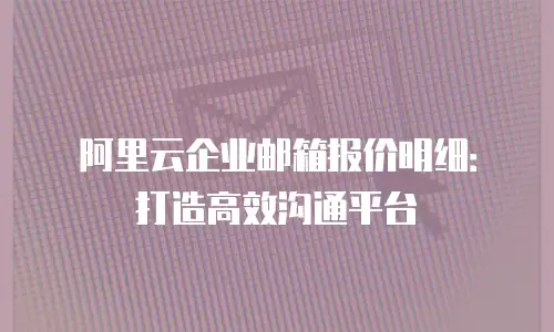 阿里云企业邮箱报价明细：打造高效沟通平台