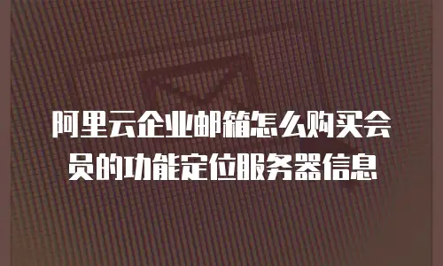 阿里云企业邮箱怎么购买会员的功能定位服务器信息