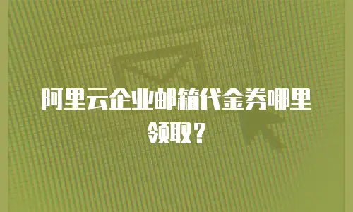 阿里云企业邮箱代金券哪里领取？