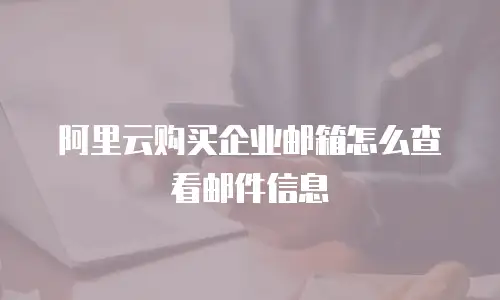 阿里云购买企业邮箱怎么查看邮件信息