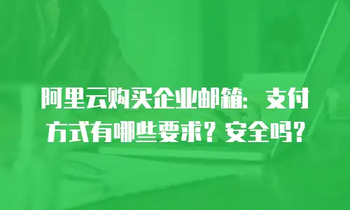 阿里云购买企业邮箱:支付方式有哪些要求?安全吗?