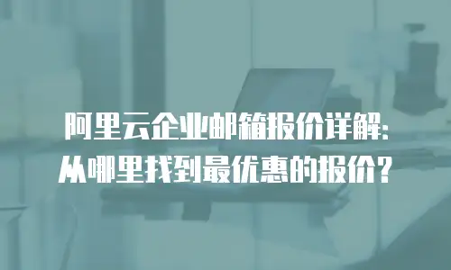 阿里云企业邮箱报价详解：从哪里找到最优惠的报价？