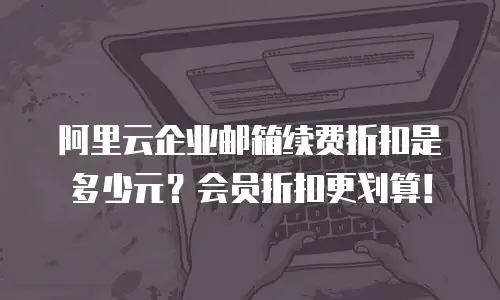 阿里云企业邮箱续费折扣是多少元？会员折扣更划算！