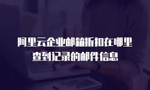 阿里云企业邮箱折扣在哪里查到记录的邮件信息