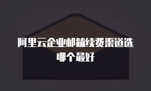 阿里云企业邮箱续费渠道选哪个最好