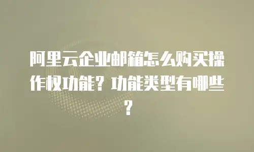 阿里云企业邮箱怎么购买操作权功能?功能类型有哪些?