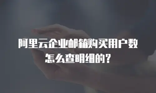 阿里云企业邮箱购买用户数怎么查明细的？
