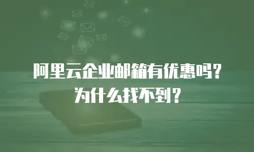 阿里云企业邮箱有优惠吗？为什么找不到？