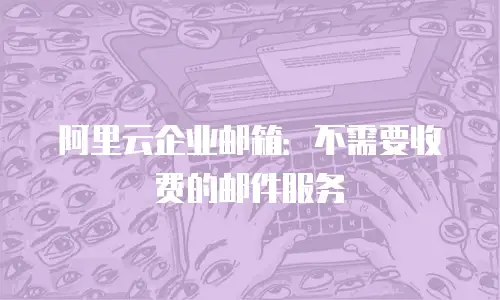 阿里云企业邮箱：不需要收费的邮件服务