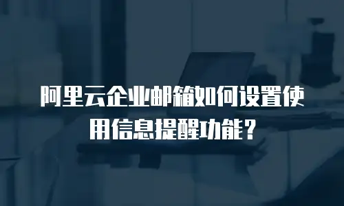 阿里云企业邮箱如何设置使用信息提醒功能？