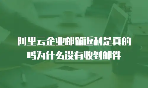 阿里云企业邮箱返利是真的吗为什么没有收到邮件