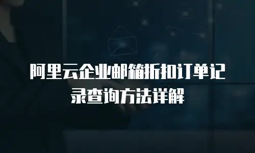 阿里云企业邮箱折扣订单记录查询方法详解