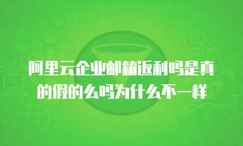 阿里云企业邮箱返利吗是真的假的么吗为什么不一样