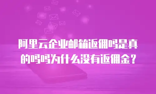 阿里云企业邮箱返佣吗是真的吗吗为什么没有返佣金？