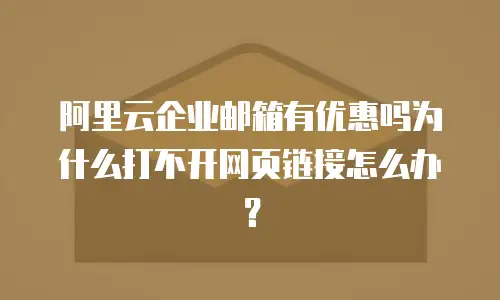 阿里云企业邮箱有优惠吗为什么打不开网页链接怎么办?