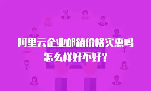 阿里云企业邮箱价格实惠吗怎么样好不好？