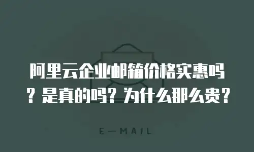 阿里云企业邮箱价格实惠吗？是真的吗？为什么那么贵？