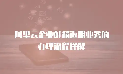 阿里云企业邮箱返佣业务的办理流程详解