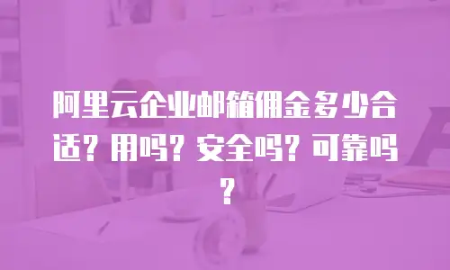 阿里云企业邮箱佣金多少合适？用吗？安全吗？可靠吗？