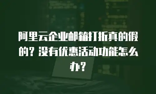 阿里云企业邮箱打折真的假的?没有优惠活动功能怎么办?
