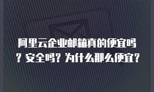 阿里云企业邮箱真的便宜吗?安全吗?为什么那么便宜?