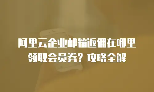 阿里云企业邮箱返佣在哪里领取会员券?攻略全解