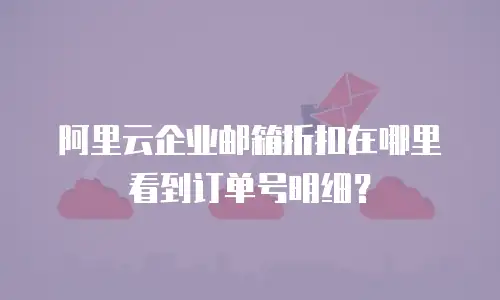 阿里云企业邮箱折扣在哪里看到订单号明细？