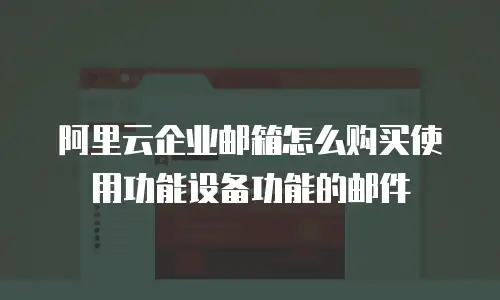 阿里云企业邮箱怎么购买使用功能设备功能的邮件