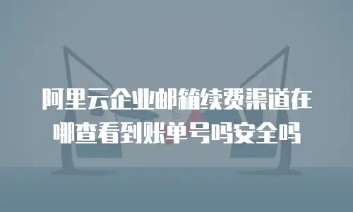 阿里云企业邮箱续费渠道在哪查看到账单号吗安全吗