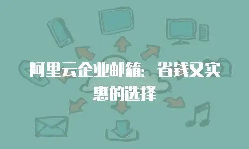 阿里云企业邮箱：省钱又实惠的选择