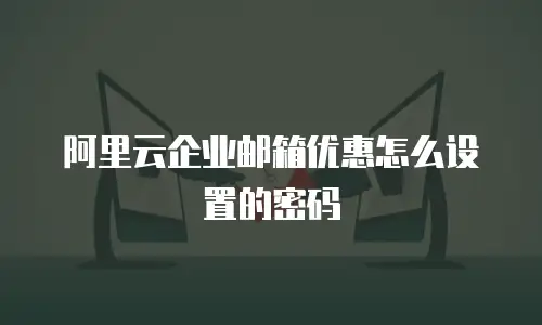 阿里云企业邮箱优惠怎么设置的密码
