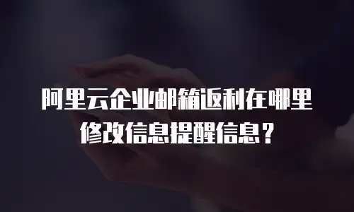 阿里云企业邮箱返利在哪里修改信息提醒信息？